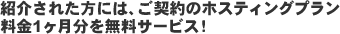 介された方には、ご契約のホスティングプラン料金1ヶ月分を無料サービス!